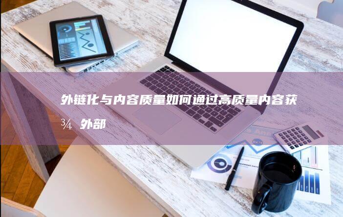 外链化与内容质量：如何通过高质量内容获得外部链接 (外链化与内容化的区别)