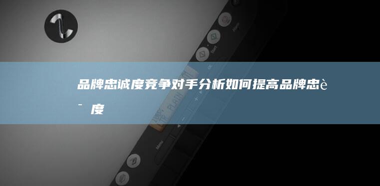 品牌忠诚度：竞争对手分析如何提高品牌忠诚度 (品牌忠诚度名词解释)