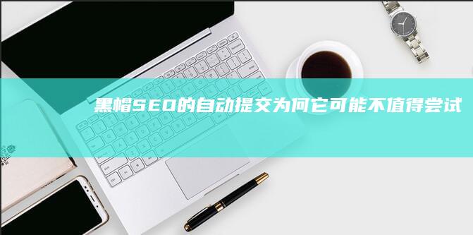 黑帽SEO的自动提交：为何它可能不值得尝试 (黑帽SEO的优缺点)