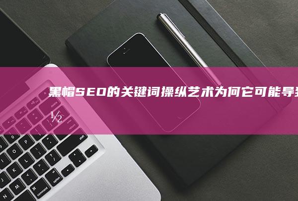 黑帽SEO的关键词操纵艺术：为何它可能导致你的网站被惩罚 (黑帽SEO的定义)