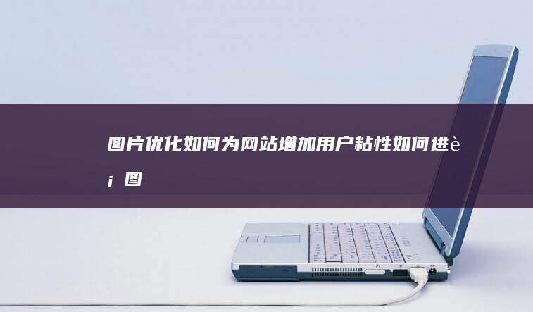 图片优化：如何为网站增加用户粘性 (如何进行图片优化)