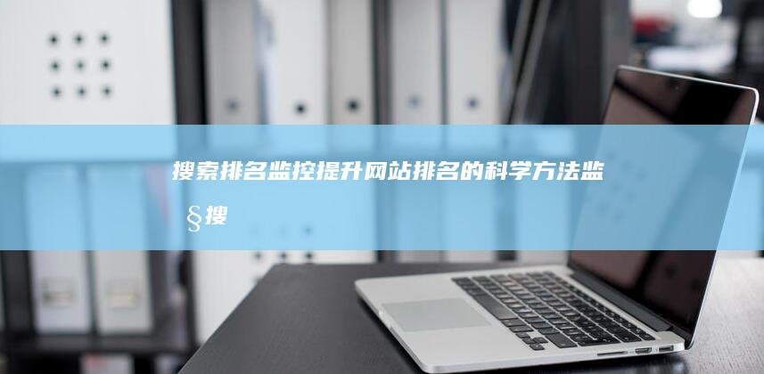 搜索排名监控：提升网站排名的科学方法 (监控搜索工具)