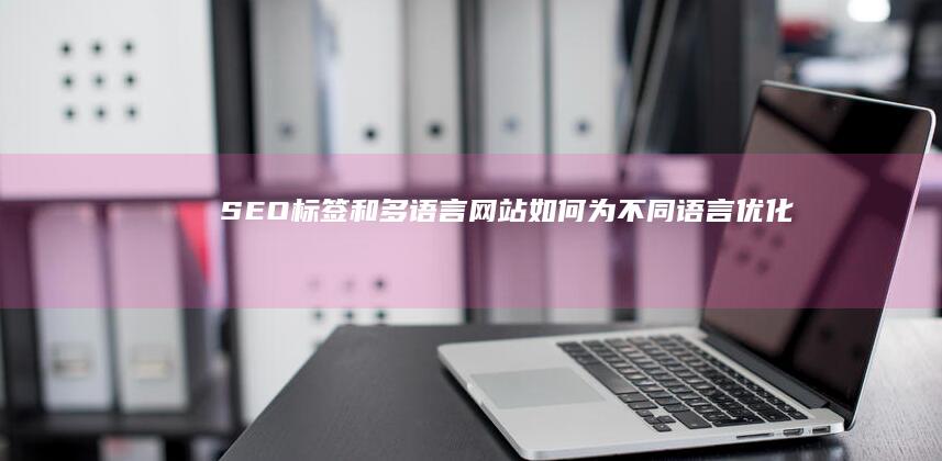 SEO标签和多语言网站：如何为不同语言优化标签 (seo标签是什么意思)