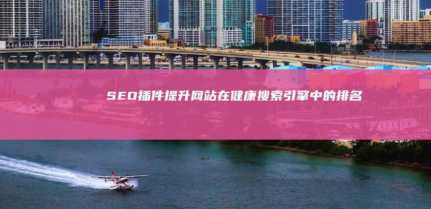 SEO插件：提升网站在健康搜索引擎中的排名 (seo插件)