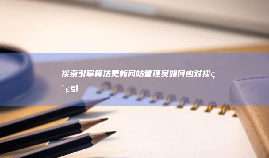 搜索引擎算法更新：网站管理员如何应对 (搜索引擎算法有哪几种)